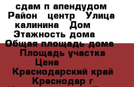 сдам п апендудом › Район ­ центр › Улица ­ калинина › Дом ­ 39 › Этажность дома ­ 1 › Общая площадь дома ­ 42 › Площадь участка ­ 1 › Цена ­ 13 000 - Краснодарский край, Краснодар г. Недвижимость » Дома, коттеджи, дачи аренда   